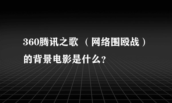 360腾讯之歌 （网络围殴战）的背景电影是什么？