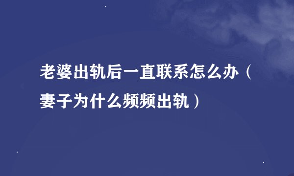 老婆出轨后一直联系怎么办（妻子为什么频频出轨）
