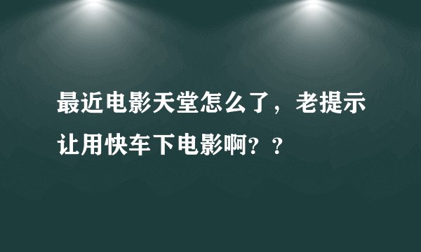 最近电影天堂怎么了，老提示让用快车下电影啊？？
