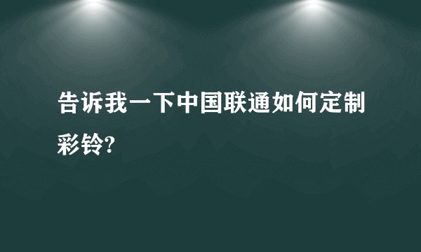 告诉我一下中国联通如何定制彩铃?