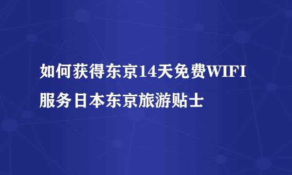 如何获得东京14天免费WIFI服务日本东京旅游贴士