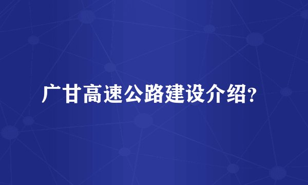 广甘高速公路建设介绍？