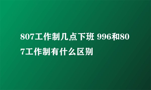 807工作制几点下班 996和807工作制有什么区别
