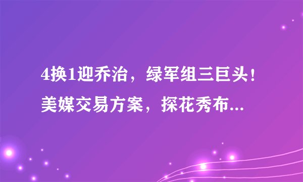 4换1迎乔治，绿军组三巨头！美媒交易方案，探花秀布朗成筹码