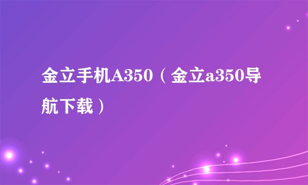 金立手机A350（金立a350导航下载）