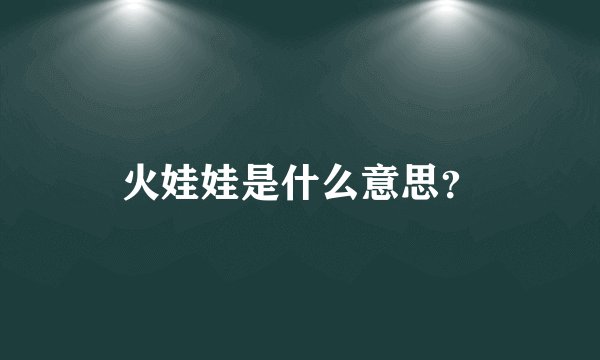 火娃娃是什么意思？