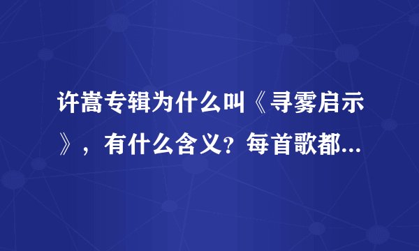 许嵩专辑为什么叫《寻雾启示》，有什么含义？每首歌都是在什么样的心情下写的拜托了各位 谢谢