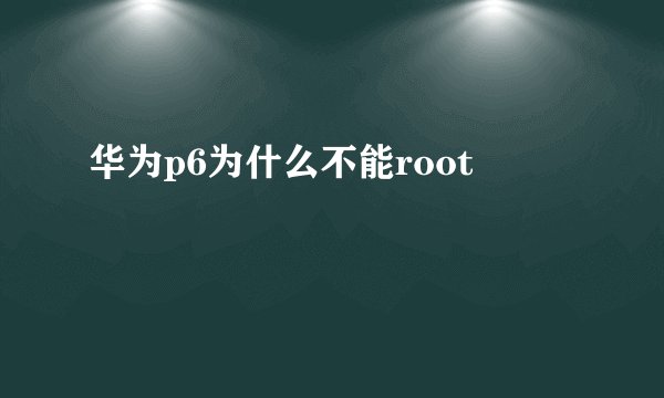 华为p6为什么不能root