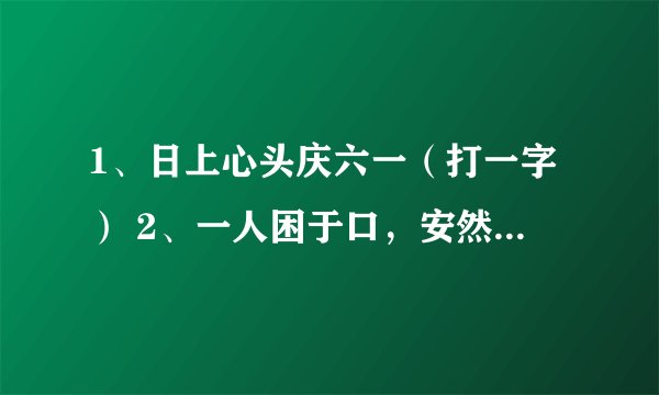 1、日上心头庆六一（打一字） 2、一人困于口，安然上心头（打一字） 3、学会一半（打一字） 4、洞