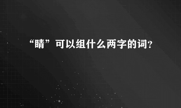 “睛”可以组什么两字的词？