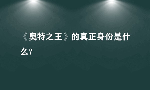 《奥特之王》的真正身份是什么?