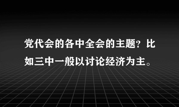 党代会的各中全会的主题？比如三中一般以讨论经济为主。