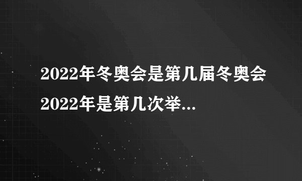2022年冬奥会是第几届冬奥会2022年是第几次举办的冬奥会