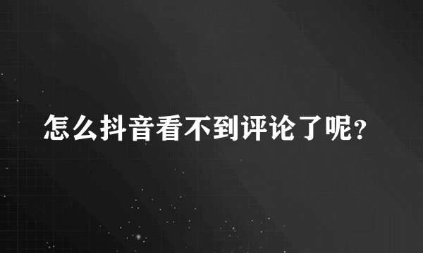 怎么抖音看不到评论了呢？