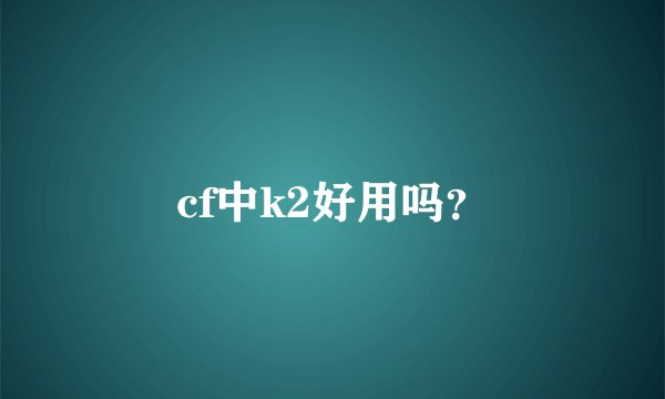 cf中k2好用吗？