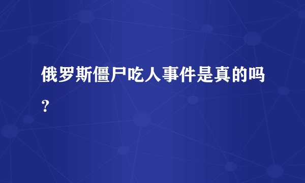 俄罗斯僵尸吃人事件是真的吗？