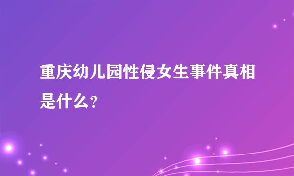 重庆幼儿园性侵女生事件真相是什么？