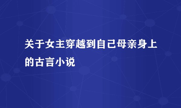 关于女主穿越到自己母亲身上的古言小说