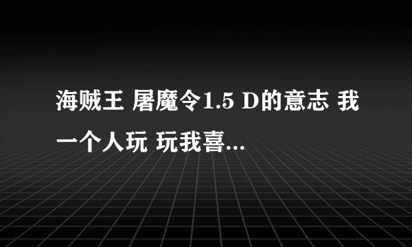 海贼王 屠魔令1.5 D的意志 我一个人玩 玩我喜欢艾斯和白胡子 从头玩到尾哦 怎么玩 合什么装备好 跪求