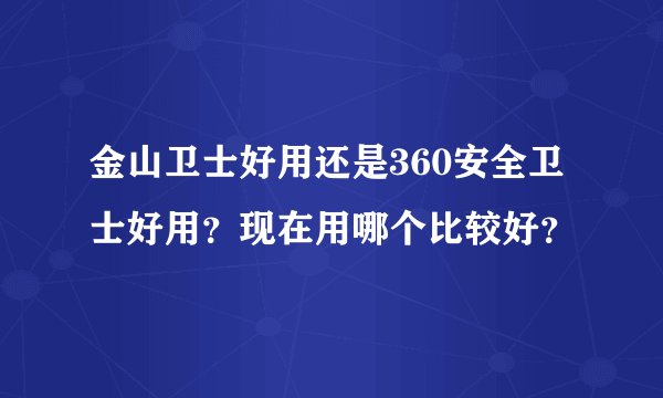 金山卫士好用还是360安全卫士好用？现在用哪个比较好？