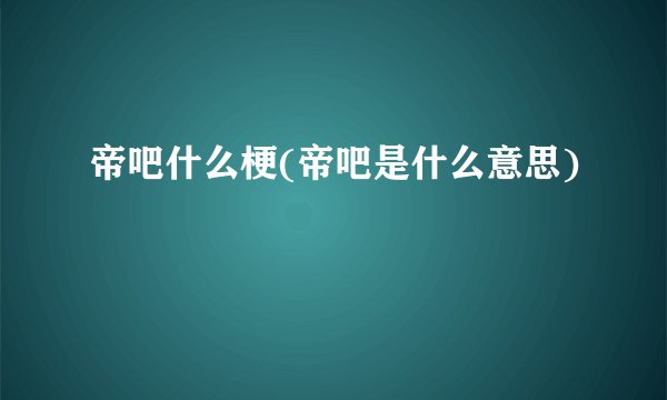 帝吧什么梗(帝吧是什么意思)