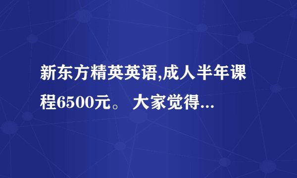 新东方精英英语,成人半年课程6500元。 大家觉得这个价格怎么样？