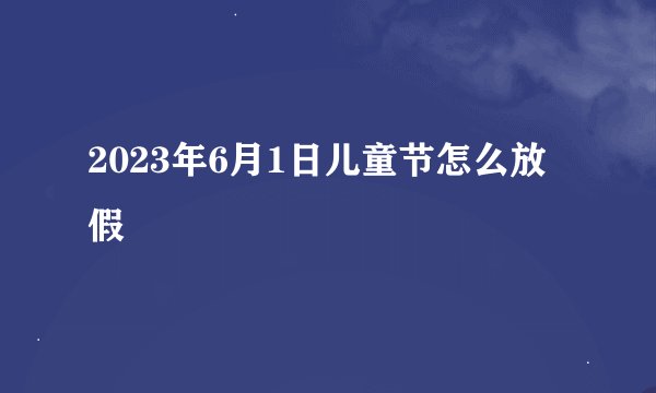2023年6月1日儿童节怎么放假