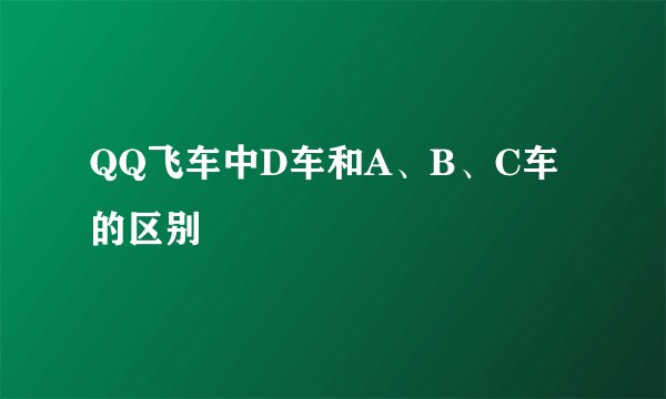 QQ飞车中D车和A、B、C车的区别