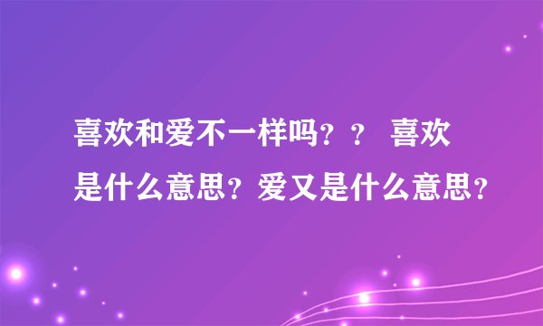 喜欢和爱不一样吗？？ 喜欢是什么意思？爱又是什么意思？