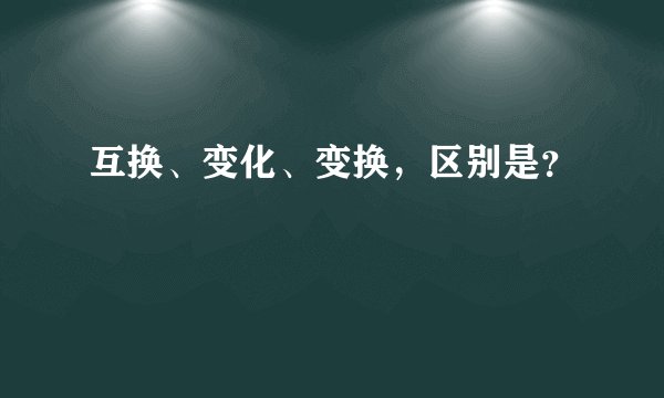 互换、变化、变换，区别是？