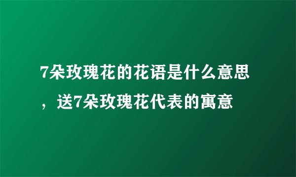 7朵玫瑰花的花语是什么意思，送7朵玫瑰花代表的寓意