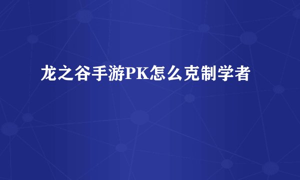龙之谷手游PK怎么克制学者