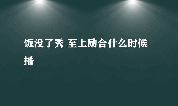 饭没了秀 至上励合什么时候播