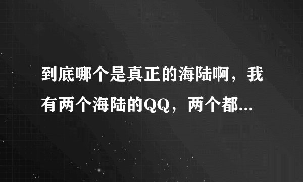 到底哪个是真正的海陆啊，我有两个海陆的QQ，两个都有认证，而且私人照片也都有，到底哪个才是真的啊？？