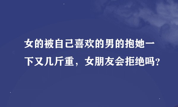 女的被自己喜欢的男的抱她一下又几斤重，女朋友会拒绝吗？