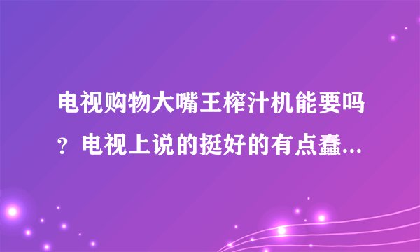 电视购物大嘴王榨汁机能要吗？电视上说的挺好的有点蠢蠢欲动了。