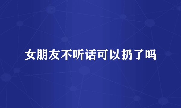 女朋友不听话可以扔了吗