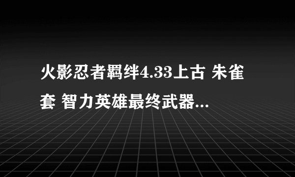 火影忍者羁绊4.33上古 朱雀套 智力英雄最终武器装备如何合成材料在那打写详细点