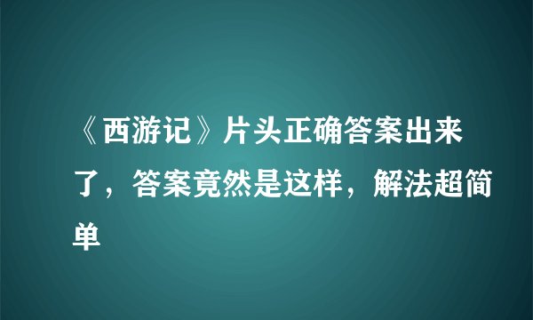 《西游记》片头正确答案出来了，答案竟然是这样，解法超简单