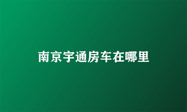 南京宇通房车在哪里