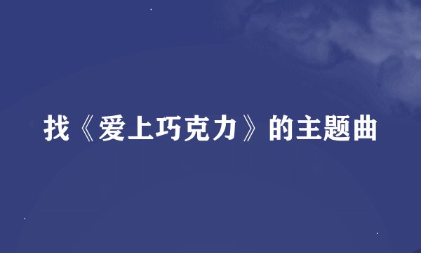 找《爱上巧克力》的主题曲