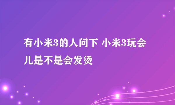有小米3的人问下 小米3玩会儿是不是会发烫