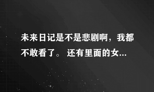 未来日记是不是悲剧啊，我都不敢看了。 还有里面的女主真残忍。 谁能告诉我最后结局男主死了还是女主死了
