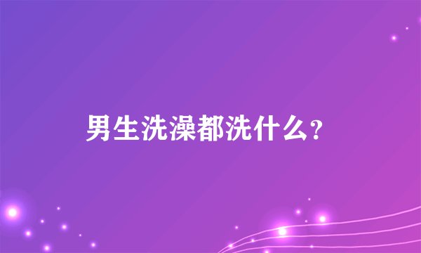 男生洗澡都洗什么？