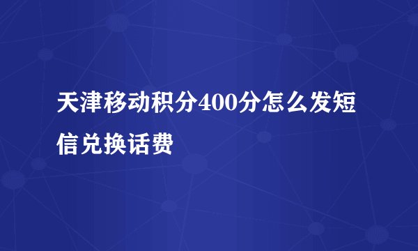 天津移动积分400分怎么发短信兑换话费