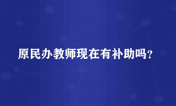 原民办教师现在有补助吗？