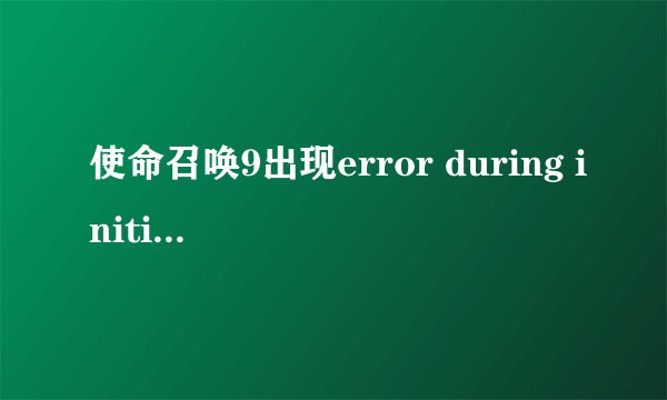 使命召唤9出现error during initialization