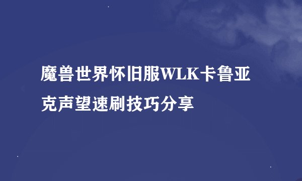 魔兽世界怀旧服WLK卡鲁亚克声望速刷技巧分享