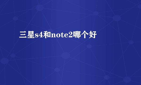 三星s4和note2哪个好