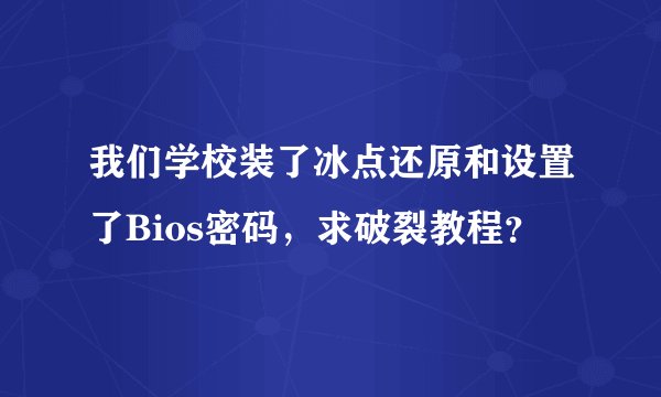 我们学校装了冰点还原和设置了Bios密码，求破裂教程？